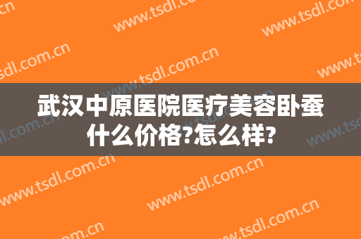 武汉中原医院医疗美容卧蚕什么价格?怎么样?