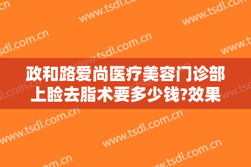 政和路爱尚医疗美容门诊部上睑去脂术要多少钱?效果怎么样?