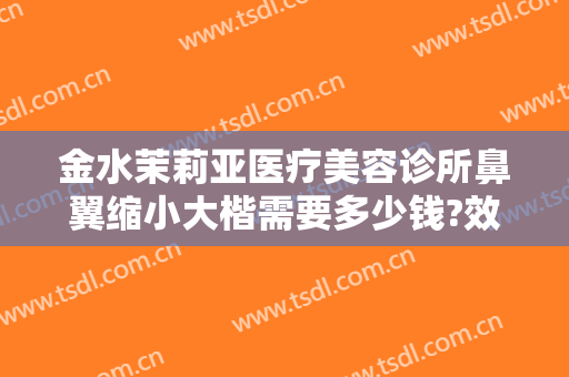 金水茉莉亚医疗美容诊所鼻翼缩小大楷需要多少钱?效果怎么样?