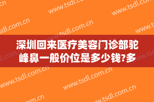 深圳回来医疗美容门诊部驼峰鼻一般价位是多少钱?多长时间恢复?(驼峰鼻手术一般多少钱)