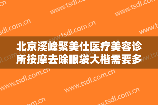 北京溪峰聚美仕医疗美容诊所按摩去除眼袋大楷需要多少费用?多长时间恢复?