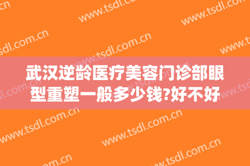 武汉逆龄医疗美容门诊部眼型重塑一般多少钱?好不好?(重庆当代整形美容医院双眼皮做得怎样)