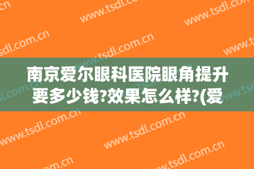 南京爱尔眼科医院眼角提升要多少钱?效果怎么样?(爱尔眼科医院医疗水平如何)