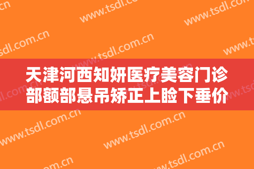天津河西知妍医疗美容门诊部额部悬吊矫正上睑下垂价钱?贵不贵?