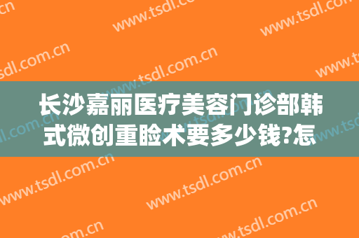 长沙嘉丽医疗美容门诊部韩式微创重睑术要多少钱?怎么样?(嘉丽医疗整形)