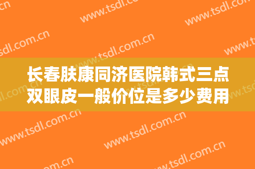 长春肤康同济医院韩式三点双眼皮一般价位是多少费用?贵不贵?(韩式三点双眼皮的费用是多少)