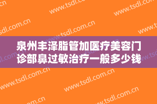 泉州丰泽脂管加医疗美容门诊部鼻过敏治疗一般多少钱?贵不贵?