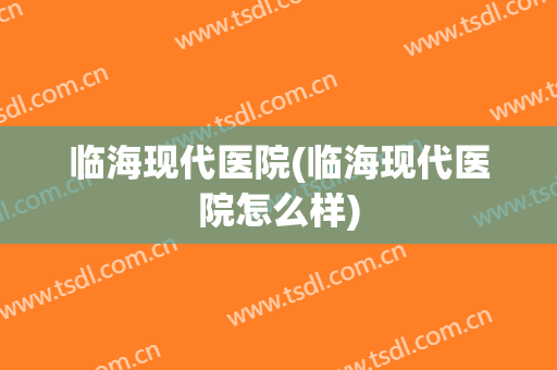 临海现代医院(临海现代医院怎么样)