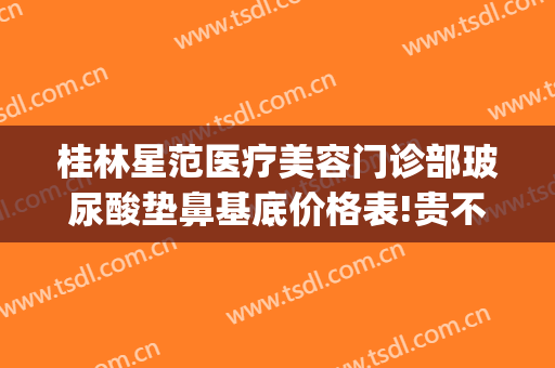 桂林星范医疗美容门诊部玻尿酸垫鼻基底价格表!贵不贵?(桂林星范医美整形医院)