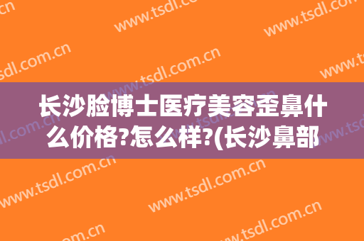 长沙脸博士医疗美容歪鼻什么价格?怎么样?(长沙鼻部整形)