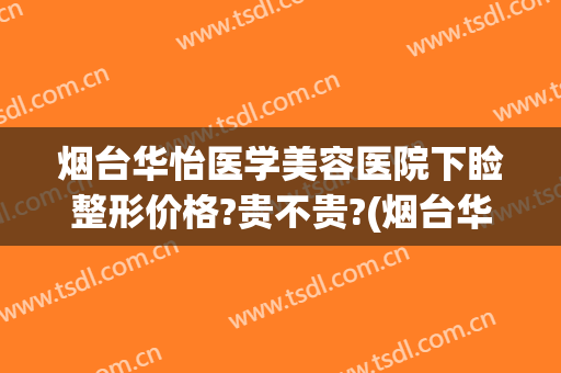 烟台华怡医学美容医院下睑整形价格?贵不贵?(烟台华怡医学美容整形医院在哪里)