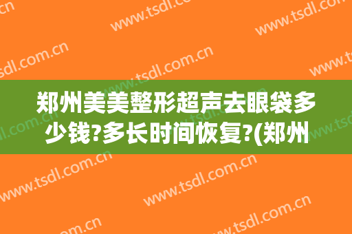 郑州美美整形超声去眼袋多少钱?多长时间恢复?(郑州祛眼袋)