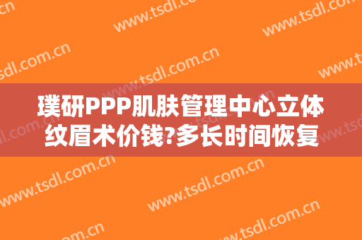 璞研PPP肌肤管理中心立体纹眉术价钱?多长时间恢复?
