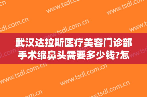 武汉达拉斯医疗美容门诊部手术缩鼻头需要多少钱?怎么样?(达拉斯全鼻整形多少钱)
