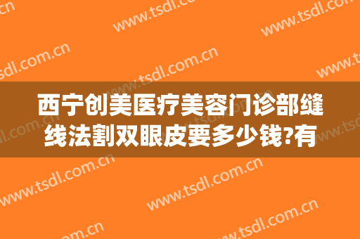 西宁创美医疗美容门诊部缝线法割双眼皮要多少钱?有哪些优势?(西宁做双眼皮的价格)