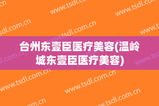 台州东壹臣医疗美容(温岭城东壹臣医疗美容)