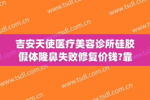 吉安天使医疗美容诊所硅胶假体隆鼻失败修复价钱?靠谱吗?(泰安天使整形医院)