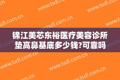 锦江美芯东裕医疗美容诊所垫高鼻基底多少钱?可靠吗?