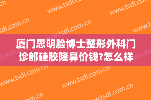厦门思明脸博士整形外科门诊部硅胶隆鼻价钱?怎么样?(厦门正规整容整形医院)