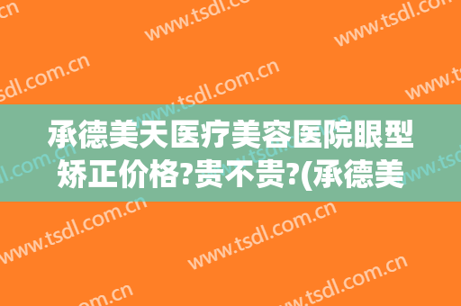 承德美天医疗美容医院眼型矫正价格?贵不贵?(承德美天医疗美容医院眼型矫正价格?贵不贵呀)