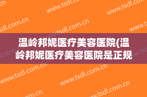 温岭邦妮医疗美容医院(温岭邦妮医疗美容医院是正规医院吗)