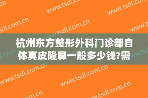 杭州东方整形外科门诊部自体真皮隆鼻一般多少钱?需要多久恢复?(上海东方医院整形美容中心)