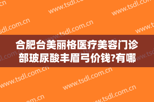 合肥台美丽格医疗美容门诊部玻尿酸丰眉弓价钱?有哪些优势?(合肥台美丽格整形医院电话)