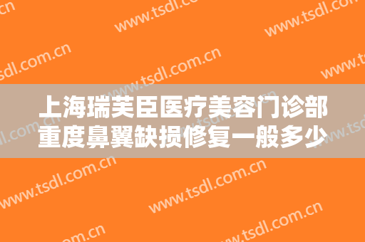 上海瑞芙臣医疗美容门诊部重度鼻翼缺损修复一般多少钱?有哪些优势?