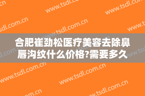 合肥崔劲松医疗美容去除鼻唇沟纹什么价格?需要多久恢复?