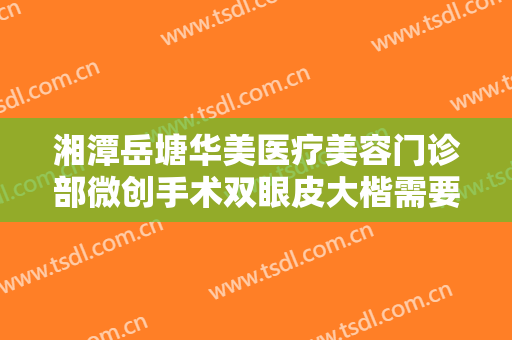 湘潭岳塘华美医疗美容门诊部微创手术双眼皮大楷需要多少钱?效果怎么样?