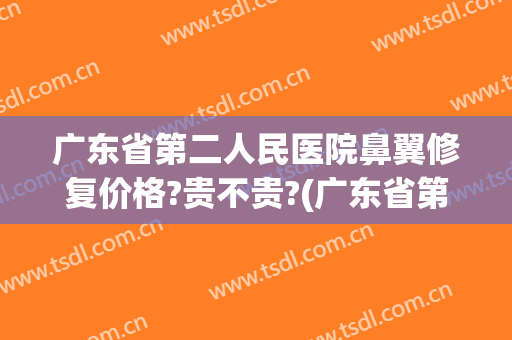 广东省第二人民医院鼻翼修复价格?贵不贵?(广东省第二人民医院鼻翼修复价格?贵不贵呀)