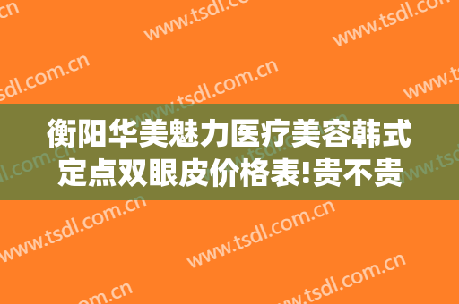 衡阳华美魅力医疗美容韩式定点双眼皮价格表!贵不贵?(衡阳做双眼皮整形医院哪家好)