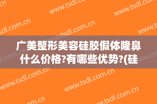 广美整形美容硅胶假体隆鼻什么价格?有哪些优势?(硅胶假体隆鼻费用)