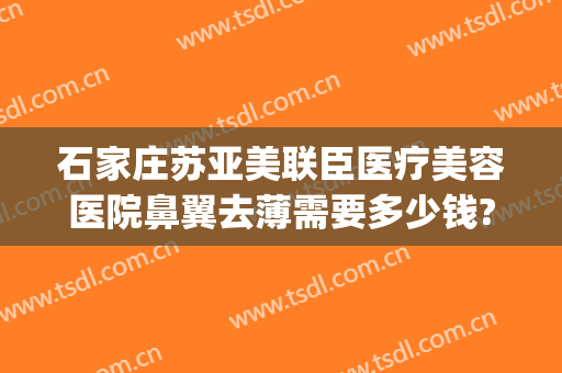石家庄苏亚美联臣医疗美容医院鼻翼去薄需要多少钱?可靠吗?(石家庄苏亚美联臣医疗美容医院好不好)