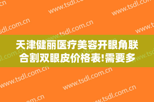 天津健丽医疗美容开眼角联合割双眼皮价格表!需要多久恢复?(割双眼皮开眼角一般要多少钱?天津)