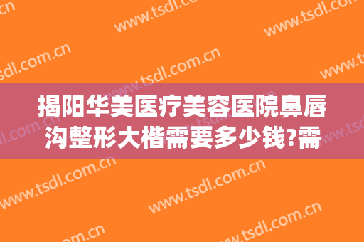揭阳华美医疗美容医院鼻唇沟整形大楷需要多少钱?需要多久恢复?(揭阳华美整形美容医院怎么样)