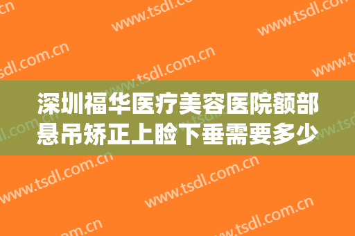 深圳福华医疗美容医院额部悬吊矫正上睑下垂需要多少钱?可靠吗?(深圳眼睑下垂手术要多少钱)