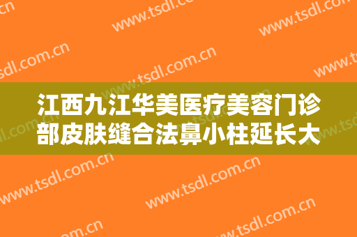 江西九江华美医疗美容门诊部皮肤缝合法鼻小柱延长大楷需要多少费用?有哪些优势?