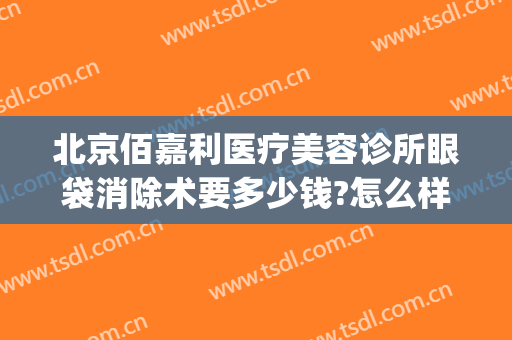 北京佰嘉利医疗美容诊所眼袋消除术要多少钱?怎么样?(百嘉丽祛眼袋多少钱)