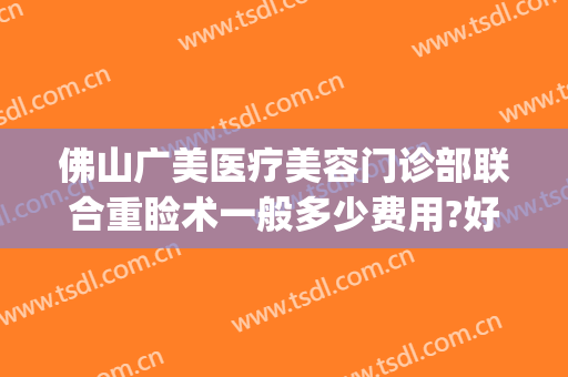 佛山广美医疗美容门诊部联合重睑术一般多少费用?好不好?(佛山广美整形地址)