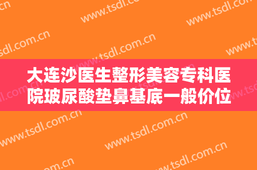 大连沙医生整形美容专科医院玻尿酸垫鼻基底一般价位是多少?贵不贵?