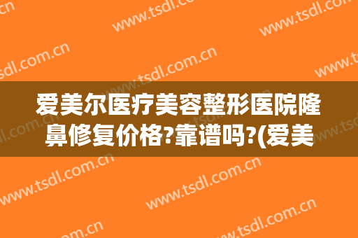 爱美尔医疗美容整形医院隆鼻修复价格?靠谱吗?(爱美丽医疗整形医院)