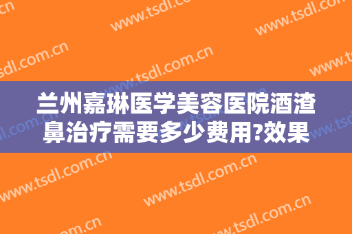 兰州嘉琳医学美容医院酒渣鼻治疗需要多少费用?效果怎么样?