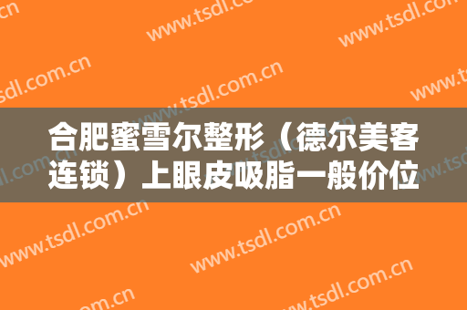 合肥蜜雪尔整形（德尔美客连锁）上眼皮吸脂一般价位是多少费用?好不好?
