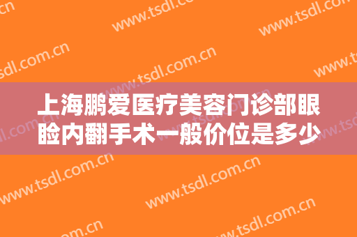 上海鹏爱医疗美容门诊部眼睑内翻手术一般价位是多少钱?效果怎么样?