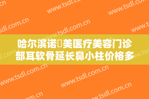 哈尔滨诺嬄美医疗美容门诊部耳软骨延长鼻小柱价格多少钱?多长时间恢复?