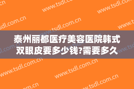 泰州丽都医疗美容医院韩式双眼皮要多少钱?需要多久恢复?(泰州市人民医院割双眼皮)