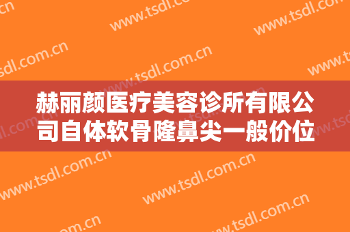赫丽颜医疗美容诊所有限公司自体软骨隆鼻尖一般价位是多少钱?有哪些优势?