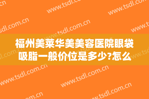 福州美莱华美美容医院眼袋吸脂一般价位是多少?怎么样?(美莱做眼袋多少钱)