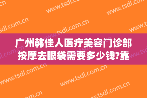 广州韩佳人医疗美容门诊部按摩去眼袋需要多少钱?靠谱吗?(广州佳人医疗美容门诊部电话多少)